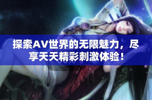 探索AV世界的无限魅力，尽享天天精彩刺激体验！
