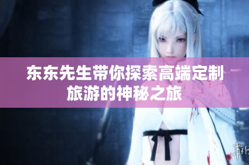 东东先生带你探索高端定制旅游的神秘之旅