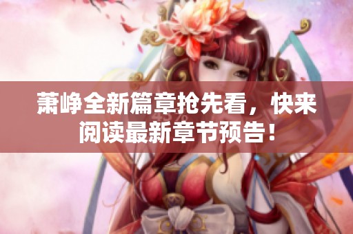 萧峥全新篇章抢先看，快来阅读最新章节预告！