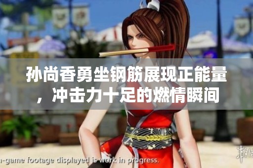 孙尚香勇坐钢筋展现正能量，冲击力十足的燃情瞬间