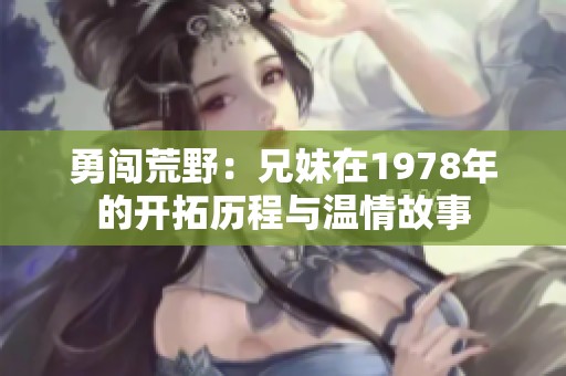 勇闯荒野：兄妹在1978年的开拓历程与温情故事