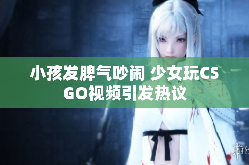 小孩发脾气吵闹 少女玩CSGO视频引发热议