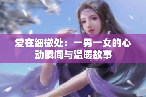 爱在细微处：一男一女的心动瞬间与温暖故事