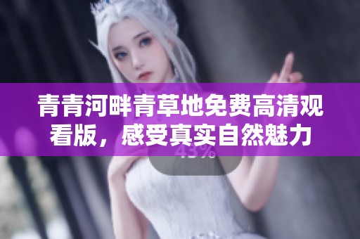 青青河畔青草地免费高清观看版，感受真实自然魅力