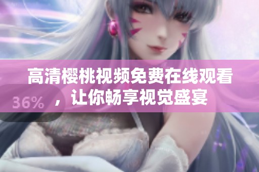 高清樱桃视频免费在线观看，让你畅享视觉盛宴