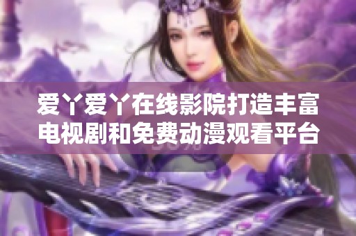 爱丫爱丫在线影院打造丰富电视剧和免费动漫观看平台