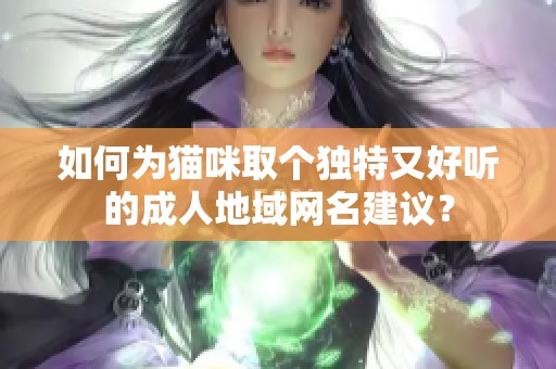 如何为猫咪取个独特又好听的成人地域网名建议？