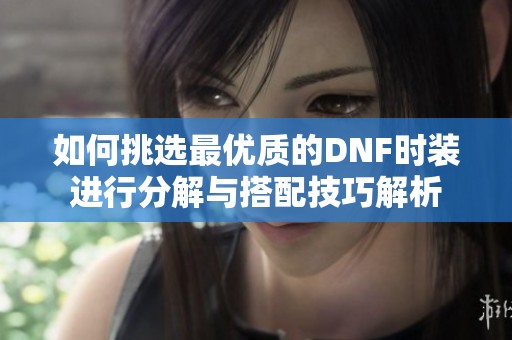如何挑选最优质的DNF时装进行分解与搭配技巧解析