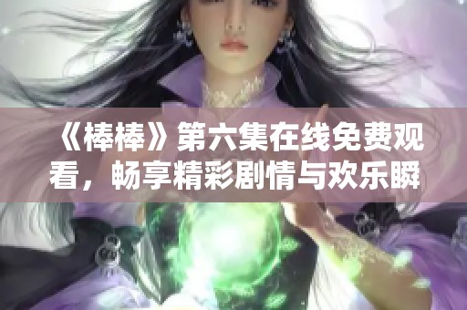 《棒棒》第六集在线免费观看，畅享精彩剧情与欢乐瞬间