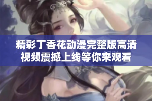 精彩丁香花动漫完整版高清视频震撼上线等你来观看