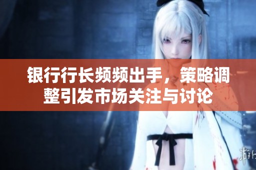 银行行长频频出手，策略调整引发市场关注与讨论