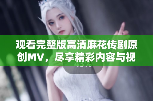 观看完整版高清麻花传剧原创MV，尽享精彩内容与视听盛宴