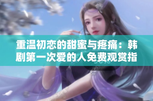 重温初恋的甜蜜与疼痛：韩剧第一次爱的人免费观赏指南