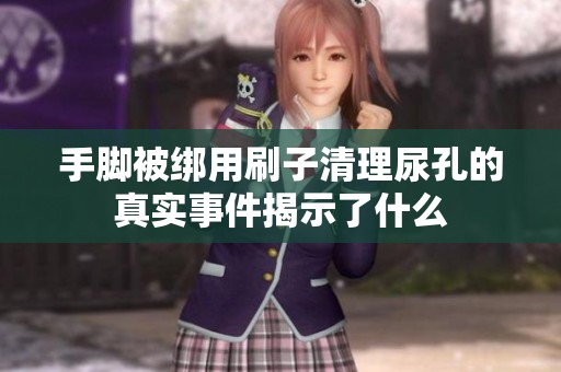 手脚被绑用刷子清理尿孔的真实事件揭示了什么