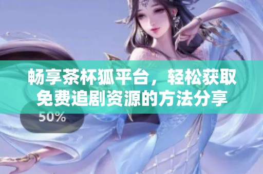 畅享茶杯狐平台，轻松获取免费追剧资源的方法分享
