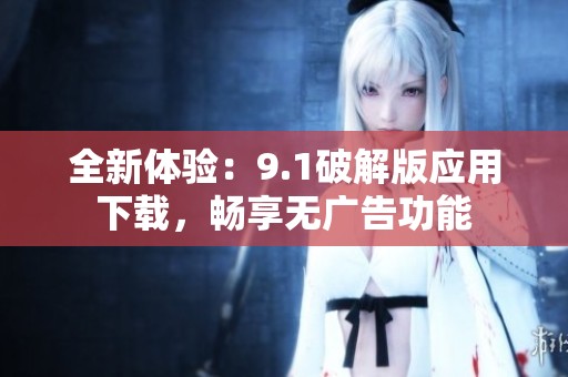 全新体验：9.1破解版应用下载，畅享无广告功能