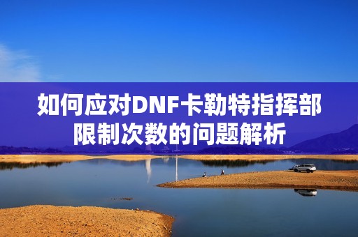 如何应对DNF卡勒特指挥部限制次数的问题解析