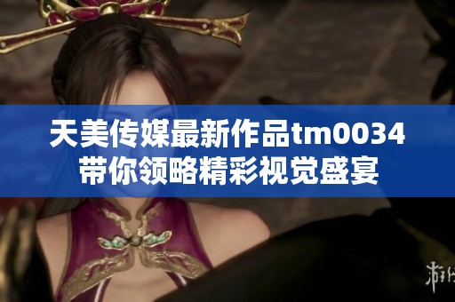 天美传媒最新作品tm0034带你领略精彩视觉盛宴