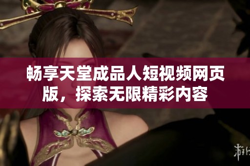 畅享天堂成品人短视频网页版，探索无限精彩内容