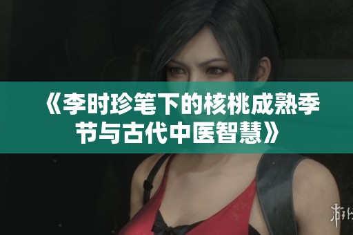 《李时珍笔下的核桃成熟季节与古代中医智慧》