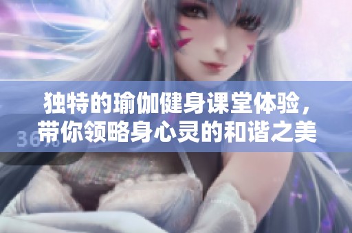 独特的瑜伽健身课堂体验，带你领略身心灵的和谐之美