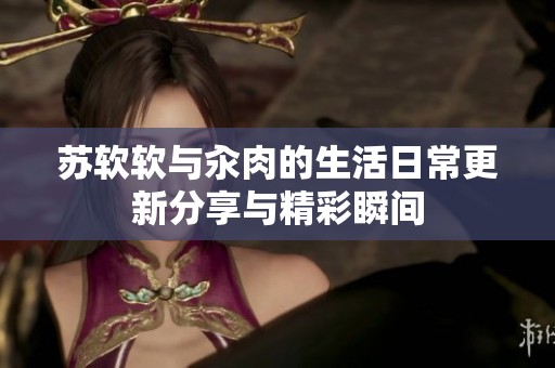 苏软软与汆肉的生活日常更新分享与精彩瞬间