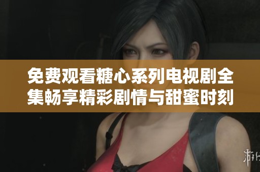 免费观看糖心系列电视剧全集畅享精彩剧情与甜蜜时刻