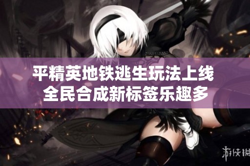 平精英地铁逃生玩法上线 全民合成新标签乐趣多