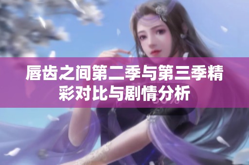 唇齿之间第二季与第三季精彩对比与剧情分析