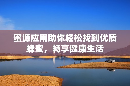 蜜源应用助你轻松找到优质蜂蜜，畅享健康生活