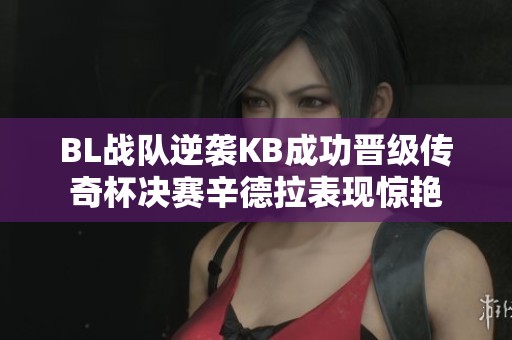 BL战队逆袭KB成功晋级传奇杯决赛辛德拉表现惊艳