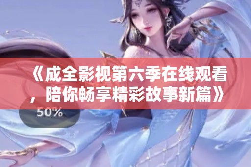 《成全影视第六季在线观看，陪你畅享精彩故事新篇》