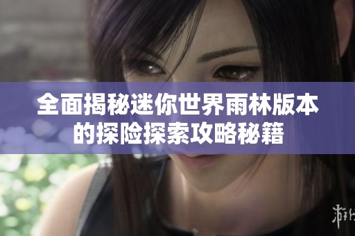 全面揭秘迷你世界雨林版本的探险探索攻略秘籍