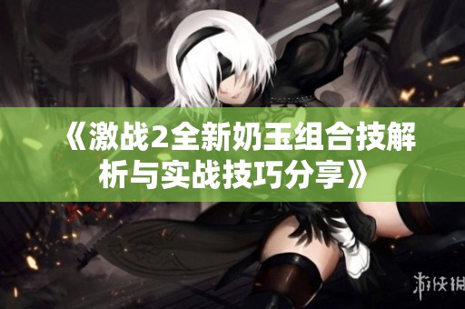 《激战2全新奶玉组合技解析与实战技巧分享》
