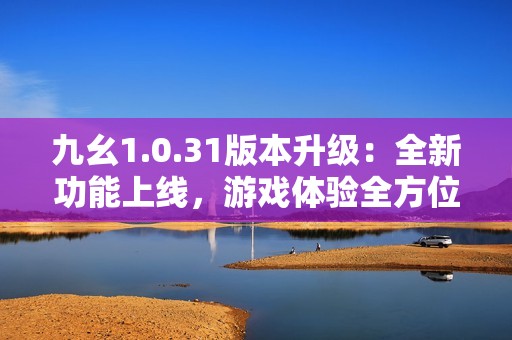 九幺1.0.31版本升级：全新功能上线，游戏体验全方位提升