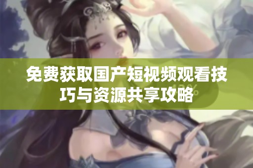 免费获取国产短视频观看技巧与资源共享攻略
