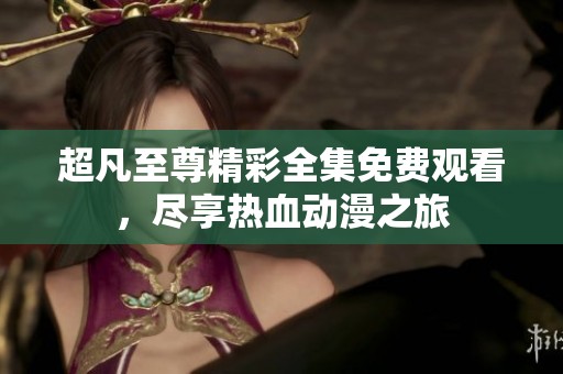 超凡至尊精彩全集免费观看，尽享热血动漫之旅