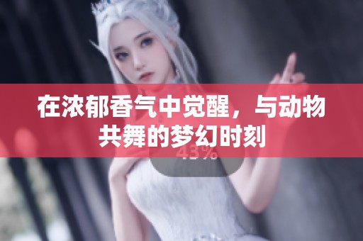 在浓郁香气中觉醒，与动物共舞的梦幻时刻