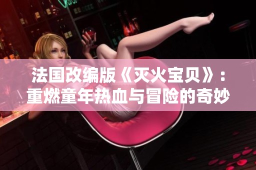 法国改编版《灭火宝贝》：重燃童年热血与冒险的奇妙旅程