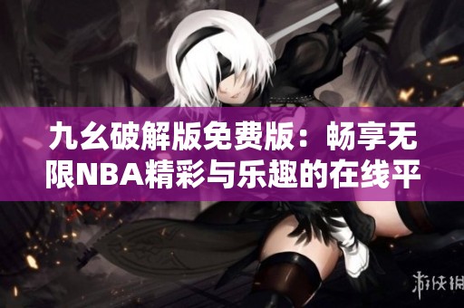 九幺破解版免费版：畅享无限NBA精彩与乐趣的在线平台