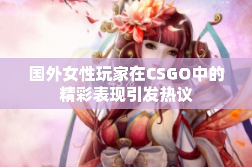 国外女性玩家在CSGO中的精彩表现引发热议