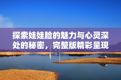 探索娃娃脸的魅力与心灵深处的秘密，完整版精彩呈现