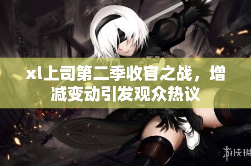 xl上司第二季收官之战，增减变动引发观众热议
