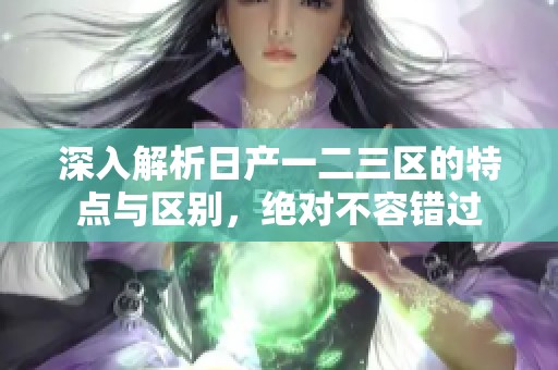 深入解析日产一二三区的特点与区别，绝对不容错过