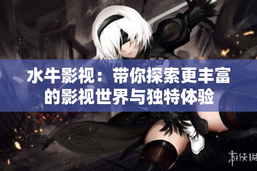 水牛影视：带你探索更丰富的影视世界与独特体验