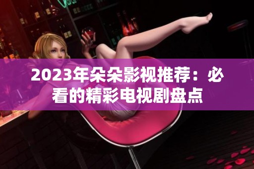 2023年朵朵影视推荐：必看的精彩电视剧盘点