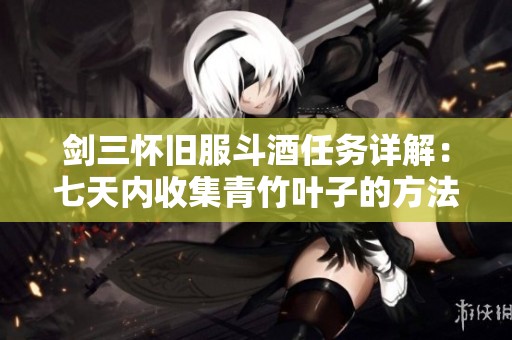 剑三怀旧服斗酒任务详解：七天内收集青竹叶子的方法与技巧