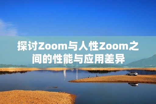 探讨Zoom与人性Zoom之间的性能与应用差异