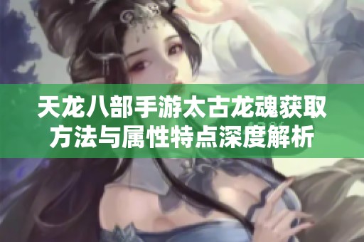 天龙八部手游太古龙魂获取方法与属性特点深度解析