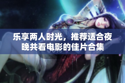 乐享两人时光，推荐适合夜晚共看电影的佳片合集